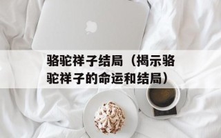 骆驼祥子结局（揭示骆驼祥子的命运和结局）
