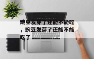 豌豆发芽了还能不能吃，豌豆发芽了还能不能吃了