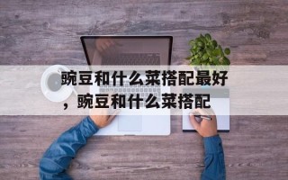 豌豆和什么菜搭配最好，豌豆和什么菜搭配