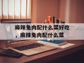 麻辣兔肉配什么菜好吃，麻辣兔肉配什么菜