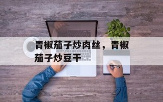 青椒茄子炒肉丝，青椒茄子炒豆干