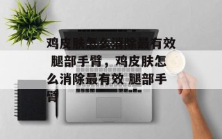 鸡皮肤怎么消除最有效 腿部手臂，鸡皮肤怎么消除最有效 腿部手臂