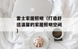 雷士家居照明（打造舒适温馨的家居照明空间）
