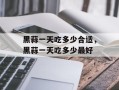 黑蒜一天吃多少合适，黑蒜一天吃多少最好