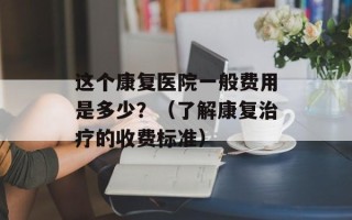 这个康复医院一般费用是多少？（了解康复治疗的收费标准）