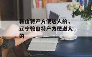 鞍山特产方便送人的，辽宁鞍山特产方便送人的