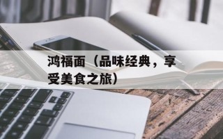鸿福面（品味经典，享受美食之旅）