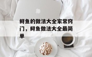 鲟鱼的做法大全家常窍门，鲟鱼做法大全最简单