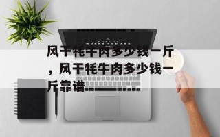风干牦牛肉多少钱一斤，风干牦牛肉多少钱一斤靠谱