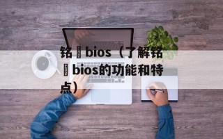 铭瑄bios（了解铭瑄bios的功能和特点）