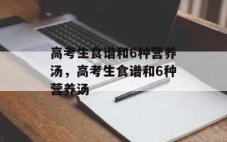 高考生食谱和6种营养汤，高考生食谱和6种营养汤