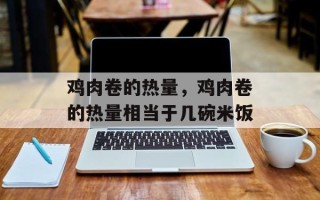 鸡肉卷的热量，鸡肉卷的热量相当于几碗米饭