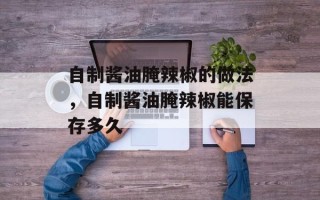 自制酱油腌辣椒的做法，自制酱油腌辣椒能保存多久