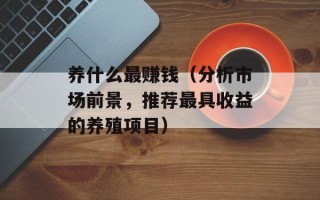 养什么最赚钱（分析市场前景，推荐最具收益的养殖项目）