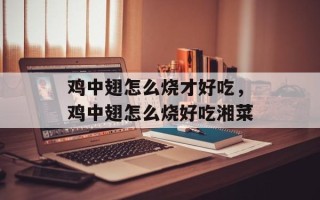 鸡中翅怎么烧才好吃，鸡中翅怎么烧好吃湘菜