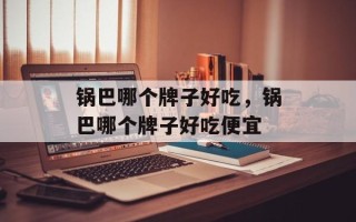 锅巴哪个牌子好吃，锅巴哪个牌子好吃便宜