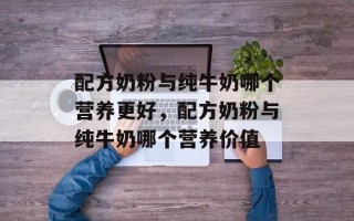 配方奶粉与纯牛奶哪个营养更好，配方奶粉与纯牛奶哪个营养价值