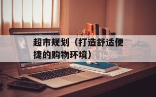 超市规划（打造舒适便捷的购物环境）
