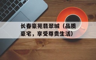 长春豪苑翡翠城（品质豪宅，享受尊贵生活）