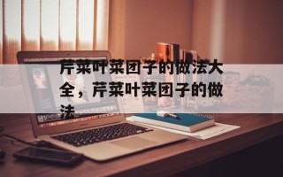 芹菜叶菜团子的做法大全，芹菜叶菜团子的做法