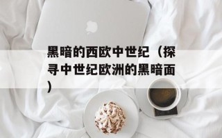 黑暗的西欧中世纪（探寻中世纪欧洲的黑暗面）