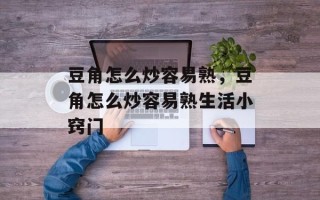 豆角怎么炒容易熟，豆角怎么炒容易熟生活小窍门