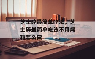 芝士碎最简单吃法，芝士碎最简单吃法不用烤箱怎么做