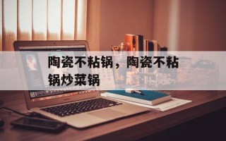 陶瓷不粘锅，陶瓷不粘锅炒菜锅