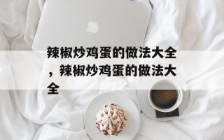 辣椒炒鸡蛋的做法大全，辣椒炒鸡蛋的做法大全