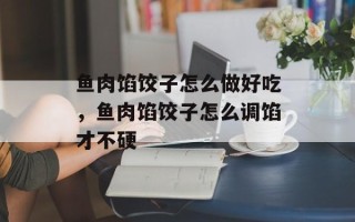 鱼肉馅饺子怎么做好吃，鱼肉馅饺子怎么调馅才不硬