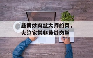 韭黄炒肉丝大师的菜，火筵家常韭黄炒肉丝