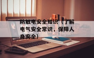 防触电安全知识（了解电气安全常识，保障人身安全）