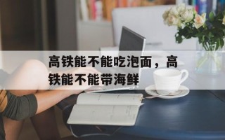 高铁能不能吃泡面，高铁能不能带海鲜