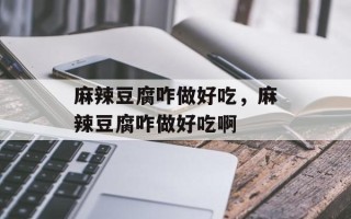 麻辣豆腐咋做好吃，麻辣豆腐咋做好吃啊