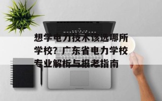 想学电力技术该选哪所学校？广东省电力学校专业解析与报考指南