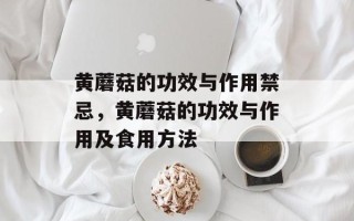 黄蘑菇的功效与作用禁忌，黄蘑菇的功效与作用及食用方法