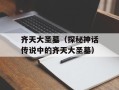 齐天大圣墓（探秘神话传说中的齐天大圣墓）