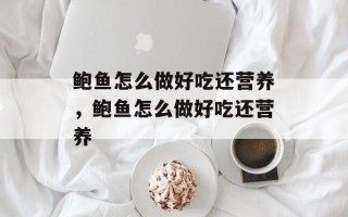 鲍鱼怎么做好吃还营养，鲍鱼怎么做好吃还营养
