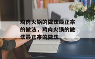 鸡肉火锅的做法最正宗的做法，鸡肉火锅的做法最正宗的做法