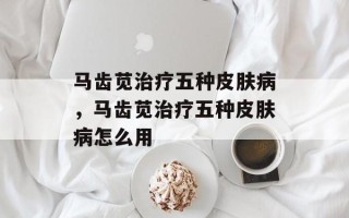 马齿苋治疗五种皮肤病，马齿苋治疗五种皮肤病怎么用