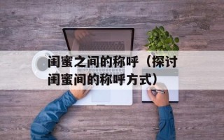 闺蜜之间的称呼（探讨闺蜜间的称呼方式）