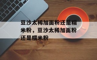豆沙太稀加面粉还是糯米粉，豆沙太稀加面粉还是糯米粉