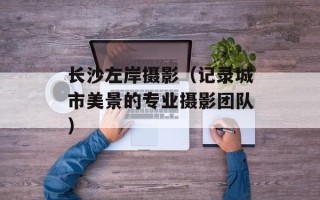 长沙左岸摄影（记录城市美景的专业摄影团队）