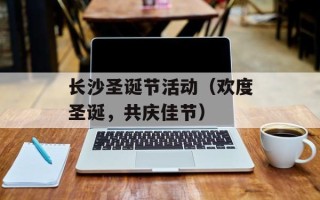 长沙圣诞节活动（欢度圣诞，共庆佳节）