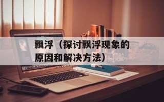 飘浮（探讨飘浮现象的原因和解决方法）