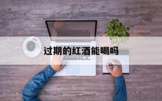 过期的红酒能喝吗