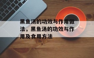 黑鱼汤的功效与作用做法，黑鱼汤的功效与作用及食用方法