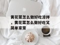 黄花菜怎么做好吃凉拌，黄花菜怎么做好吃又简单家常