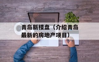 青岛新楼盘（介绍青岛最新的房地产项目）