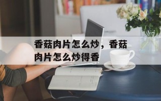 香菇肉片怎么炒，香菇肉片怎么炒得香